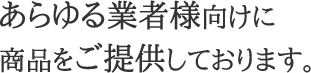 あらゆる業者様向けに商品をご提供しております